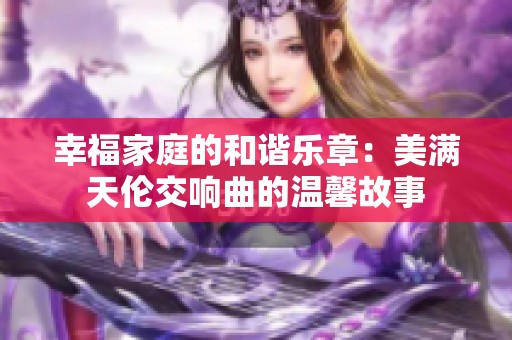 幸福家庭的和諧樂章：美滿天倫交響曲的溫馨故事