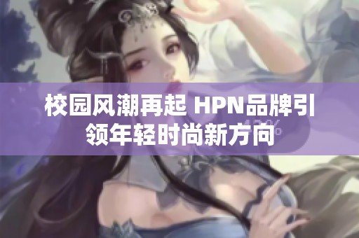 校園風(fēng)潮再起 HPN品牌引領(lǐng)年輕時(shí)尚新方向