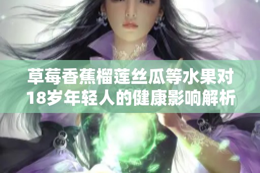 草莓香蕉榴蓮絲瓜等水果對(duì)18歲年輕人的健康影響解析 草莓香蕉榴蓮絲瓜等水果對(duì)18歲年輕人的健康影響解析