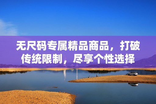 無尺碼專屬精品商品，打破傳統(tǒng)限制，盡享個性選擇