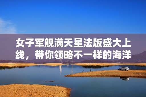 女子軍艦滿(mǎn)天星法版盛大上線，帶你領(lǐng)略不一樣的海洋冒險(xiǎn)