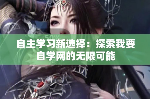 自主學(xué)習(xí)新選擇:探索我要自學(xué)網(wǎng)的無(wú)限可能 自主學(xué)習(xí)新選擇:探索我要自學(xué)網(wǎng)的無(wú)限可能