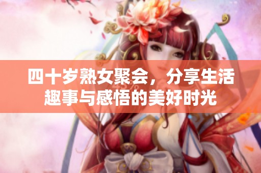 四十歲熟女聚會，分享生活趣事與感悟的美好時光