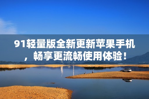 91輕量版全新更新蘋(píng)果手機(jī)，暢享更流暢使用體驗(yàn)！
