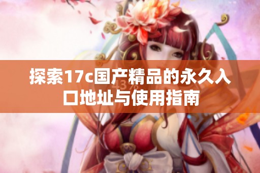 探索17c國產(chǎn)精品的永久入口地址與使用指南