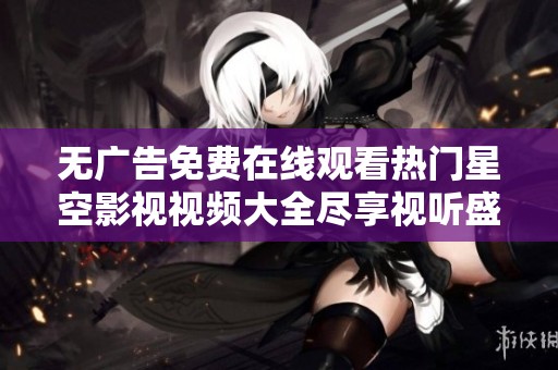 無廣告免費(fèi)在線觀看熱門星空影視視頻大全盡享視聽盛宴