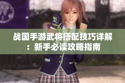 戰(zhàn)國手游武將搭配技巧詳解：新手必讀攻略指南
