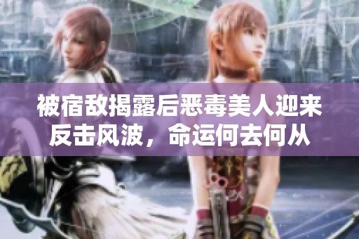 被宿敵揭露后惡毒美人迎來反擊風(fēng)波，命運(yùn)何去何從