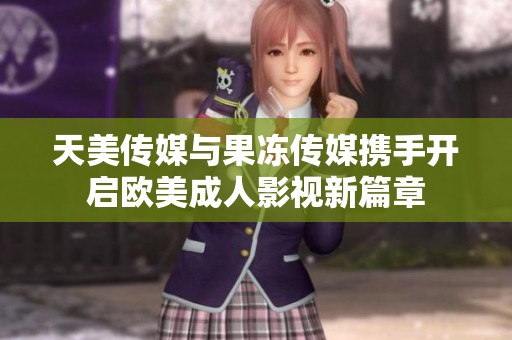 天美傳媒與果凍傳媒攜手開啟歐美成人影視新篇章
