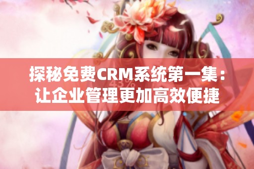 探秘免費CRM系統(tǒng)第一集：讓企業(yè)管理更加高效便捷