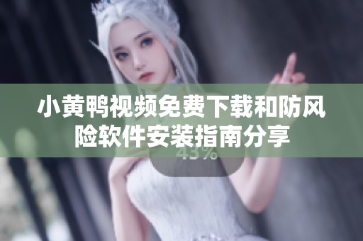 小黃鴨視頻免費下載和防風險軟件安裝指南分享