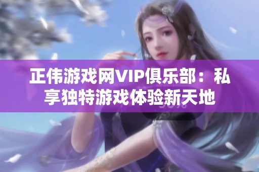 正偉游戲網(wǎng)VIP俱樂(lè)部：私享獨(dú)特游戲體驗(yàn)新天地