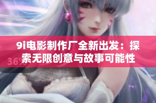 9i電影制作廠全新出發(fā)：探索無(wú)限創(chuàng)意與故事可能性