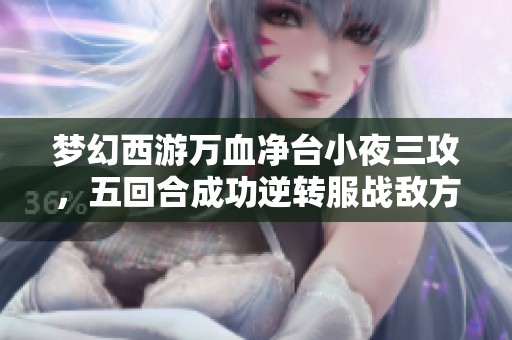 夢幻西游萬血凈臺小夜三攻，五回合成功逆轉(zhuǎn)服戰(zhàn)敵方陣營