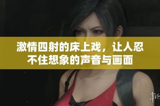 激情四射的床上戲，讓人忍不住想象的聲音與畫(huà)面