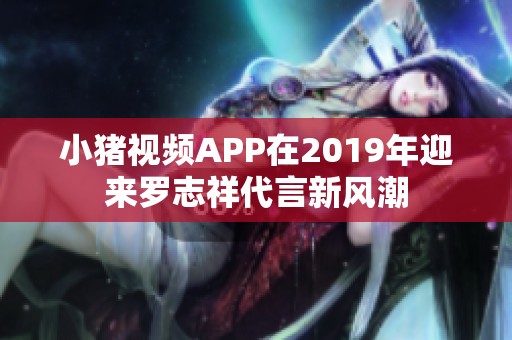 小豬視頻APP在2019年迎來羅志祥代言新風潮