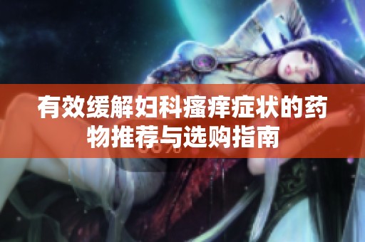 有效緩解婦科瘙癢癥狀的藥物推薦與選購(gòu)指南