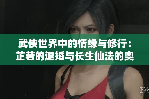 武俠世界中的情緣與修行：芷若的退婚與長生仙法的奧秘
