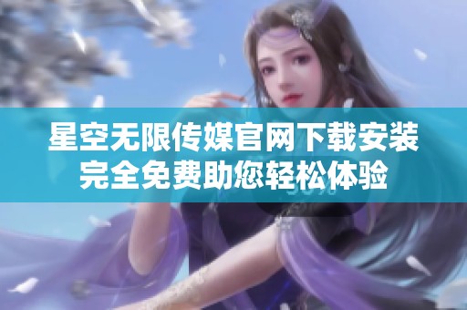 星空無限傳媒官網(wǎng)下載安裝完全免費(fèi)助您輕松體驗(yàn)