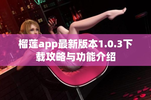 榴蓮app最新版本1.0.3下載攻略與功能介紹