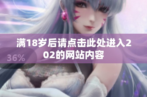 滿18歲后請(qǐng)點(diǎn)擊此處進(jìn)入202的網(wǎng)站內(nèi)容