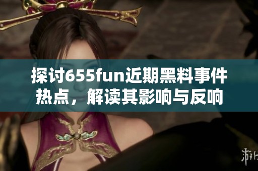 探討655fun近期黑料事件熱點(diǎn)，解讀其影響與反響