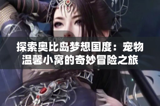 探索奧比島夢(mèng)想國(guó)度：寵物溫馨小窩的奇妙冒險(xiǎn)之旅