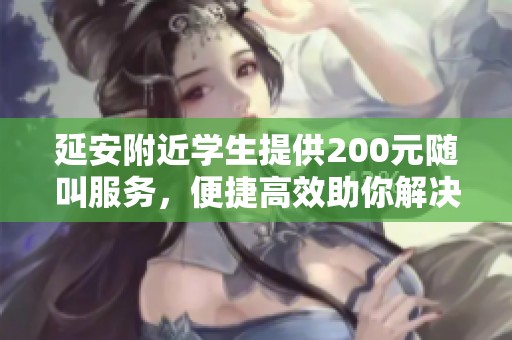 延安附近學(xué)生提供200元隨叫服務(wù)，便捷高效助你解決問題