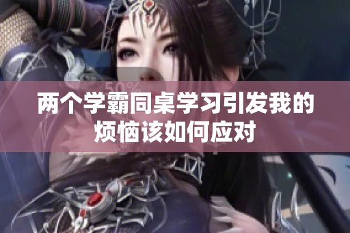 兩個學(xué)霸同桌學(xué)習(xí)引發(fā)我的煩惱該如何應(yīng)對