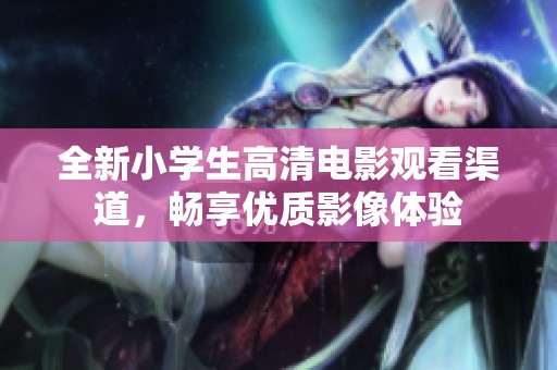 全新小學(xué)生高清電影觀看渠道，暢享優(yōu)質(zhì)影像體驗(yàn)