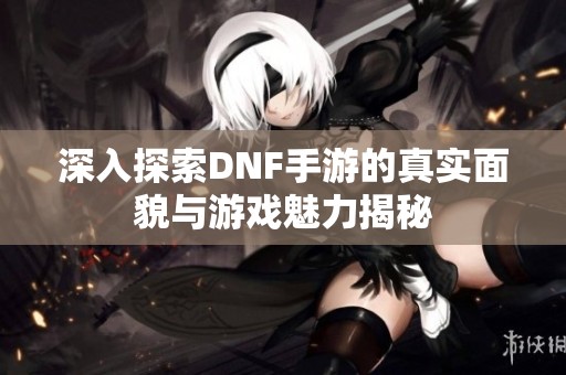 深入探索DNF手游的真實面貌與游戲魅力揭秘