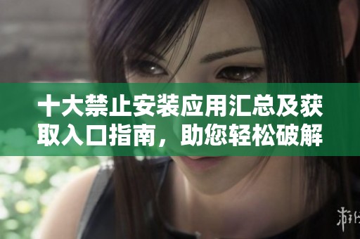 十大禁止安裝應(yīng)用匯總及獲取入口指南，助您輕松破解限制