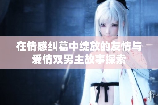 在情感糾葛中綻放的友情與愛情雙男主故事探索
