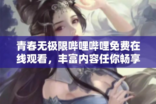青春無極限嗶哩嗶哩免費(fèi)在線觀看，豐富內(nèi)容任你暢享