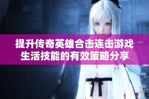 提升傳奇英雄合擊連擊游戲生活技能的有效策略分享