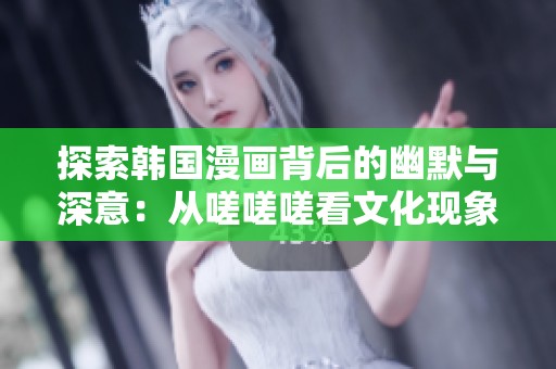 探索韓國漫畫背后的幽默與深意：從嗟嗟嗟看文化現(xiàn)象