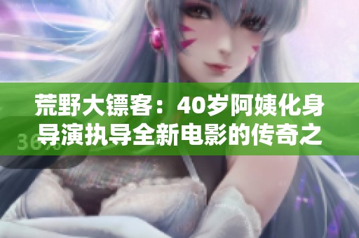 荒野大鏢客：40歲阿姨化身導(dǎo)演執(zhí)導(dǎo)全新電影的傳奇之路