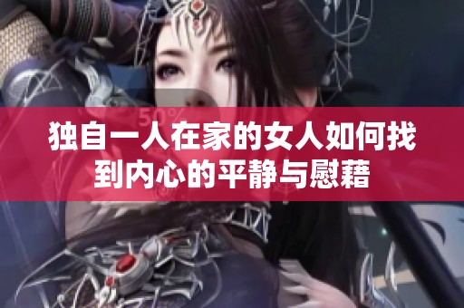 獨(dú)自一人在家的女人如何找到內(nèi)心的平靜與慰藉