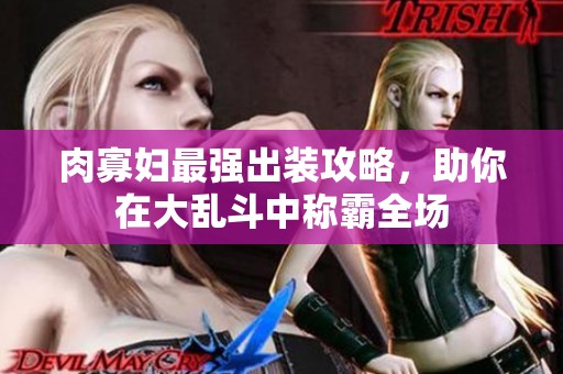 肉寡婦最強(qiáng)出裝攻略，助你在大亂斗中稱霸全場