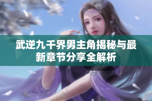 武逆九千界男主角揭秘與最新章節(jié)分享全解析