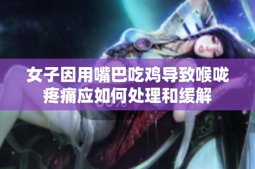 女子因用嘴巴吃雞導(dǎo)致喉嚨疼痛應(yīng)如何處理和緩解