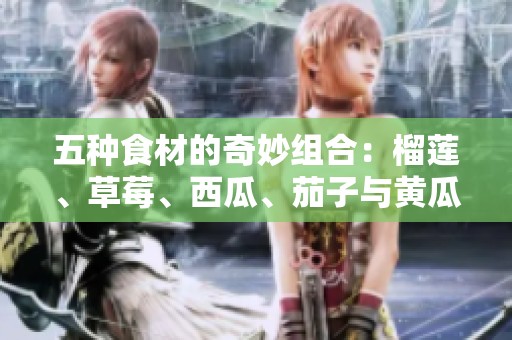 五種食材的奇妙組合：榴蓮、草莓、西瓜、茄子與黃瓜的美味探秘