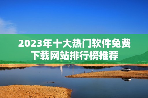 2023年十大熱門(mén)軟件免費(fèi)下載網(wǎng)站排行榜推薦