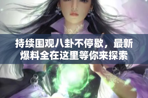 持續(xù)圍觀八卦不停歇，最新爆料全在這里等你來探索