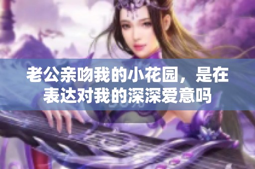 老公親吻我的小花園，是在表達對我的深深愛意嗎