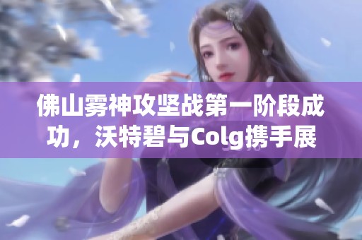 佛山霧神攻堅戰(zhàn)第一階段成功，沃特碧與Colg攜手展現(xiàn)實力