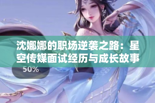 沈娜娜的職場逆襲之路：星空傳媒面試經(jīng)歷與成長故事揭秘