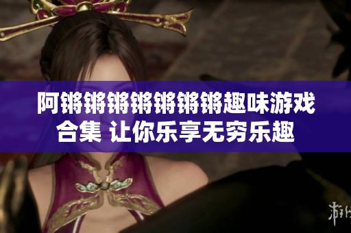 阿鏘鏘鏘鏘鏘鏘鏘趣味游戲合集 讓你樂享無窮樂趣