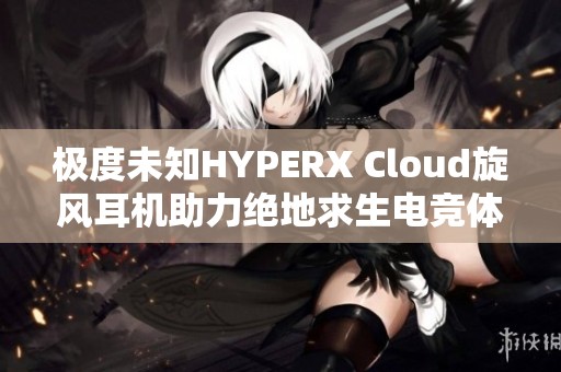 極度未知HYPERX Cloud旋風耳機助力絕地求生電競體驗