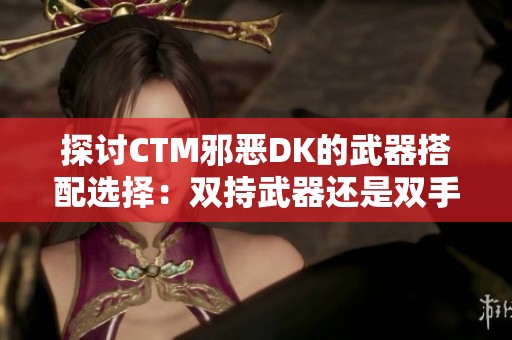 探討CTM邪惡DK的武器搭配選擇：雙持武器還是雙手武器更優(yōu)？